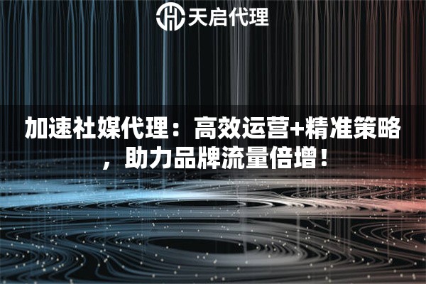 加速社媒代理：高效运营+精准策略，助力品牌流量倍增！