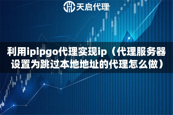 利用ipipgo代理实现ip（代理服务器设置为跳过本地地址的代理怎么做）