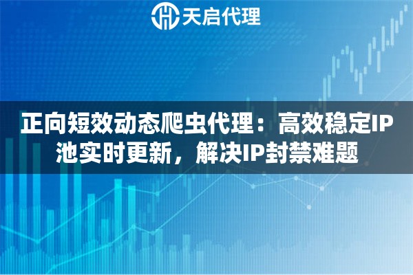 正向短效动态爬虫代理：高效稳定IP池实时更新，解决IP封禁难题