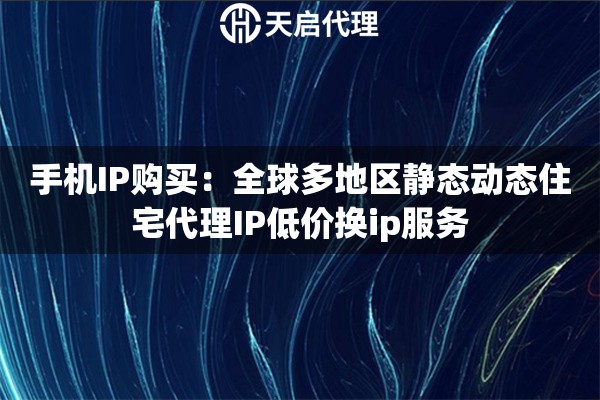 手机IP购买：全球多地区静态动态住宅代理IP低价换ip服务