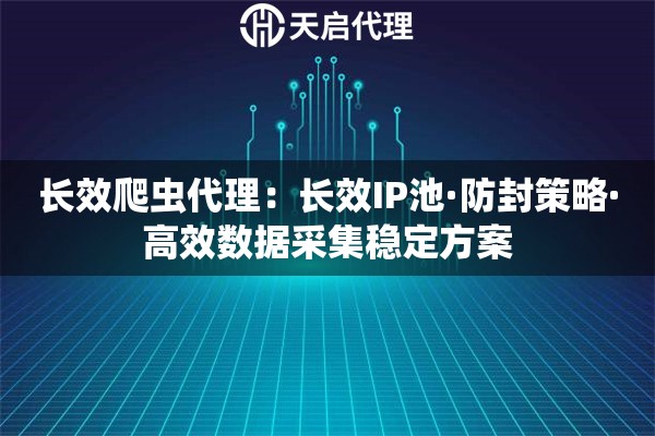长效爬虫代理：长效IP池·防封策略·高效数据采集稳定方案