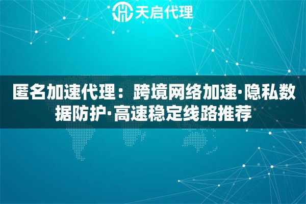 匿名加速代理：跨境网络加速·隐私数据防护·高速稳定线路推荐