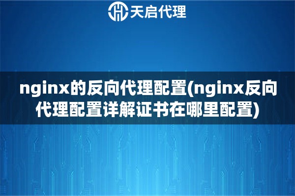 nginx的反向代理配置(nginx反向代理配置详解证书在哪里配置)