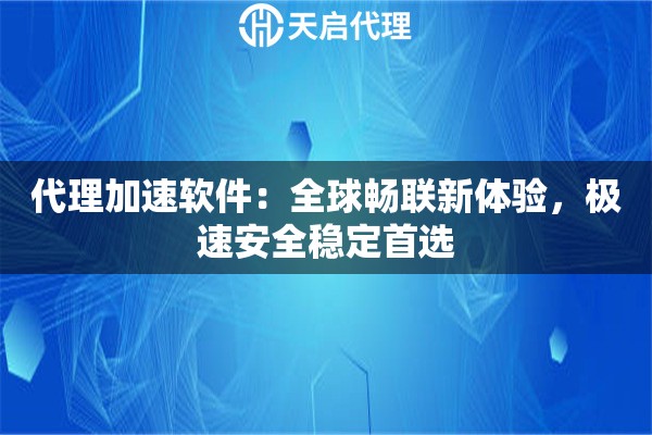 代理加速软件：全球畅联新体验，极速安全稳定首选