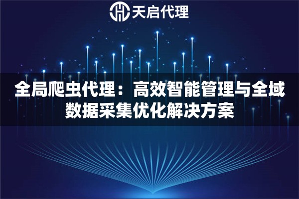 全局爬虫代理：高效智能管理与全域数据采集优化解决方案