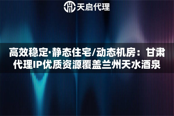 高效稳定·静态住宅/动态机房：甘肃代理IP优质资源覆盖兰州天水酒泉