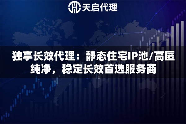 独享长效代理：静态住宅IP池/高匿纯净，稳定长效首选服务商