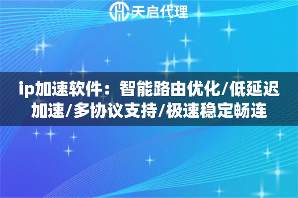 ip加速软件：智能路由优化/低延迟加速/多协议支持/极速稳定畅连