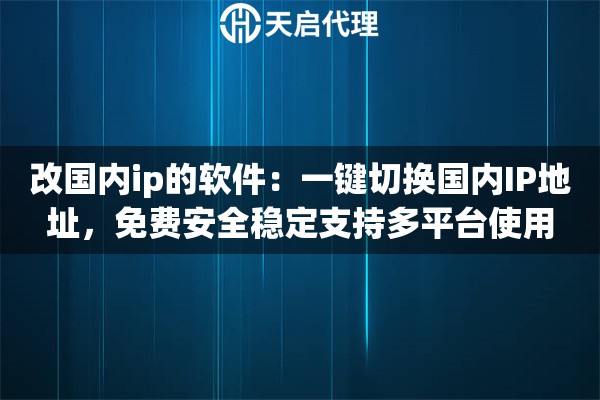 改国内ip的软件：一键切换国内IP地址，免费安全稳定支持多平台使用