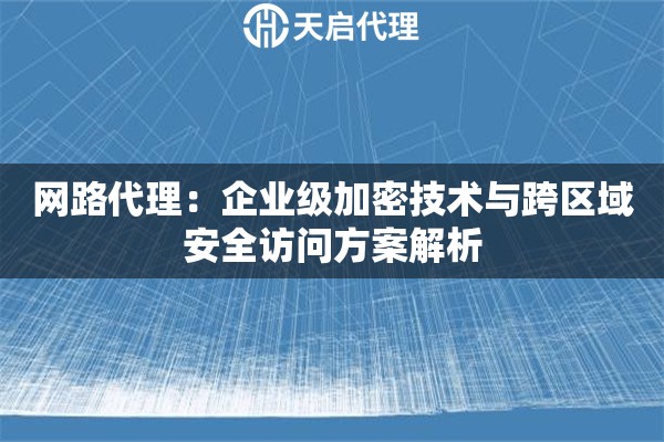 网路代理：企业级加密技术与跨区域安全访问方案解析