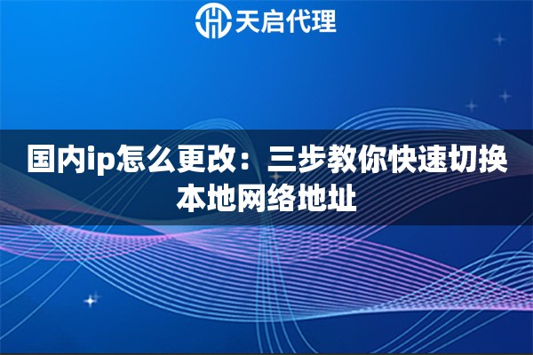 国内ip怎么更改：三步教你快速切换本地网络地址