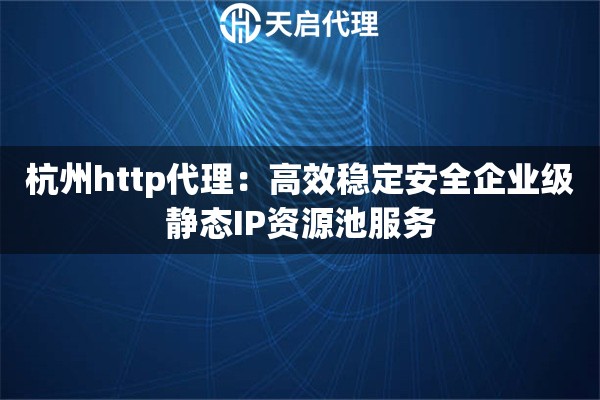 杭州http代理：高效稳定安全企业级静态IP资源池服务