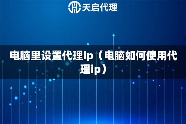 电脑里设置代理ip（电脑如何使用代理ip）