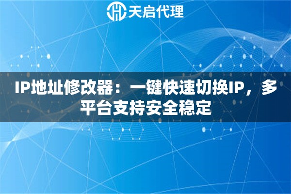 IP地址修改器：一键快速切换IP，多平台支持安全稳定