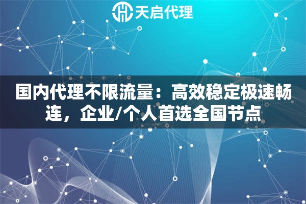 国内代理不限流量：高效稳定极速畅连，企业/个人首选全国节点