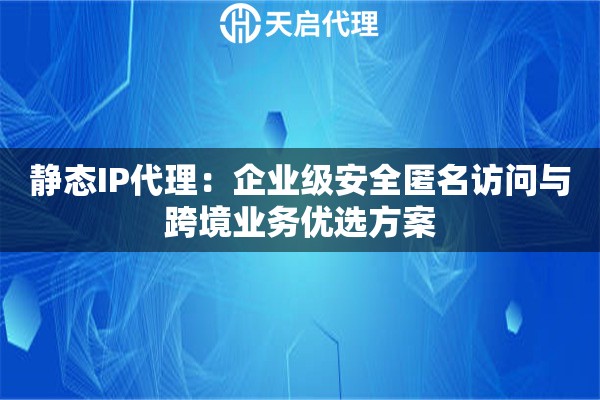 静态IP代理：企业级安全匿名访问与跨境业务优选方案