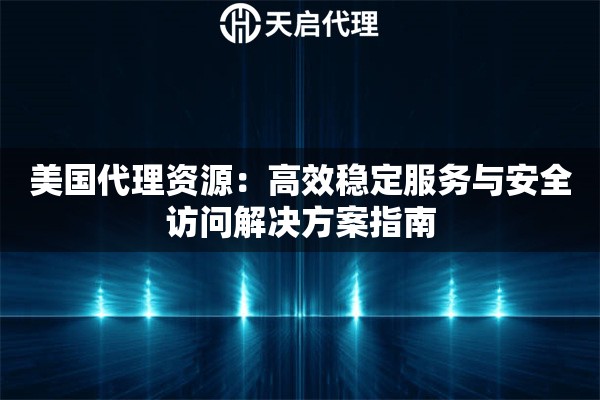 美国代理资源：高效稳定服务与安全访问解决方案指南