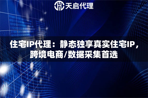 住宅IP代理：静态独享真实住宅IP，跨境电商/数据采集首选
