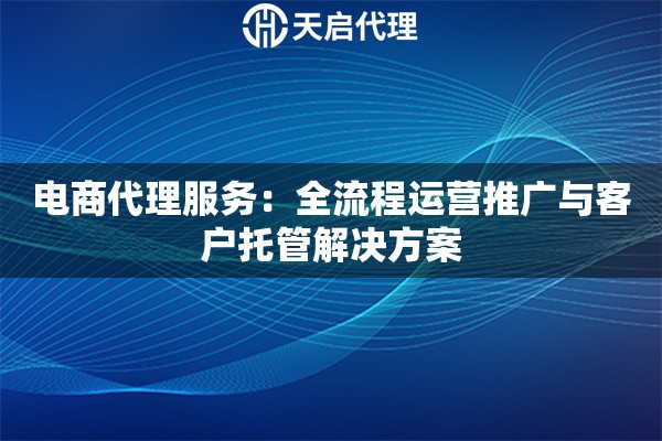 电商代理服务：全流程运营推广与客户托管解决方案