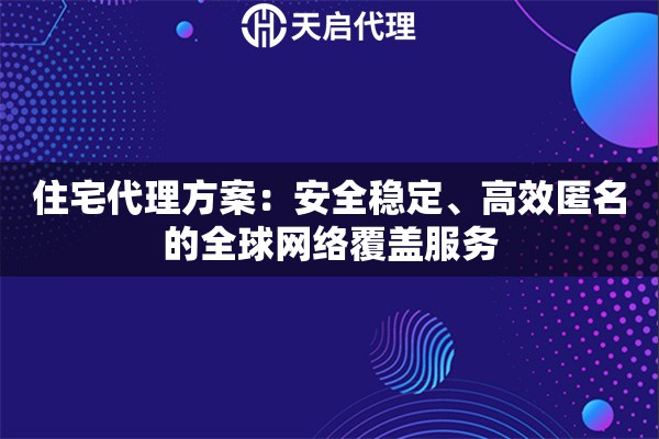 住宅代理方案：安全稳定、高效匿名的全球网络覆盖服务