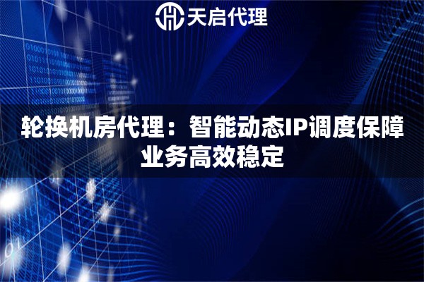 轮换机房代理：智能动态IP调度保障业务高效稳定