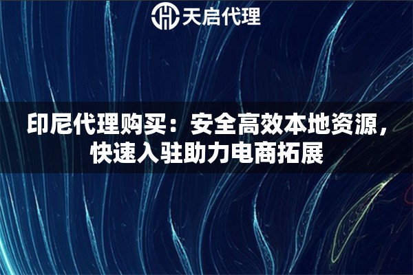 印尼代理购买：安全高效本地资源，快速入驻助力电商拓展