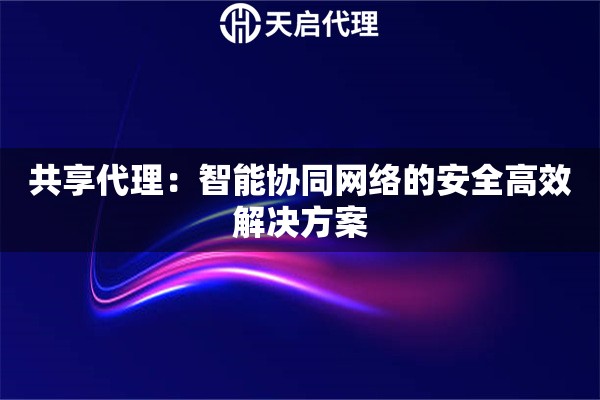 共享代理：智能协同网络的安全高效解决方案