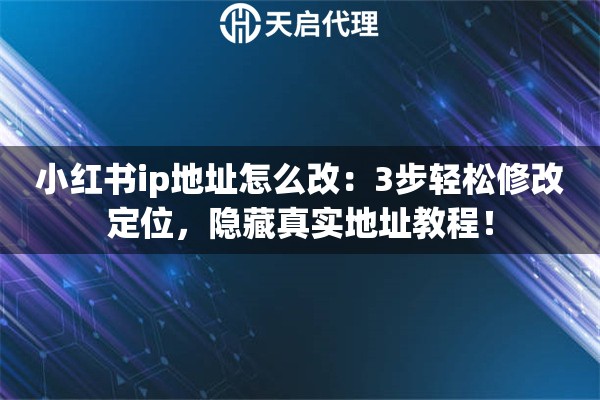 小红书ip地址怎么改：3步轻松修改定位，隐藏真实地址教程！