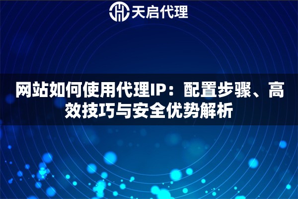 网站如何使用代理IP：配置步骤、高效技巧与安全优势解析