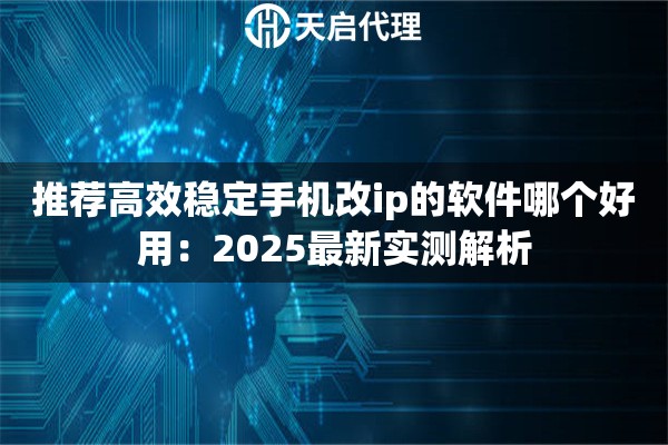 推荐高效稳定手机改ip的软件哪个好用：2025最新实测解析