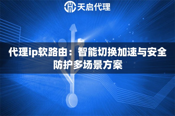 代理ip软路由：智能切换加速与安全防护多场景方案