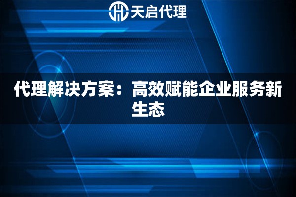 代理解决方案：高效赋能企业服务新生态