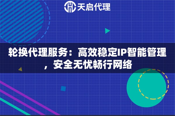 轮换代理服务：高效稳定IP智能管理，安全无忧畅行网络