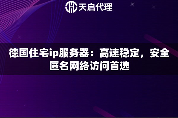 德国住宅ip服务器：高速稳定，安全匿名网络访问首选