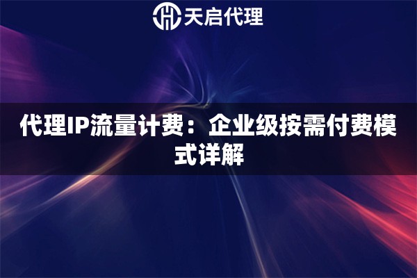 代理IP流量计费：企业级按需付费模式详解