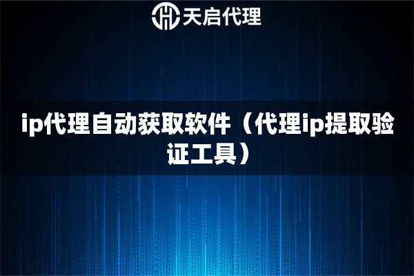 ip代理自动获取软件（代理ip提取验证工具）