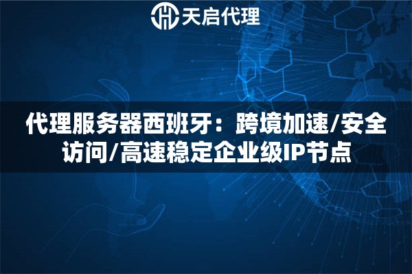 代理服务器西班牙：跨境加速/安全访问/高速稳定企业级IP节点