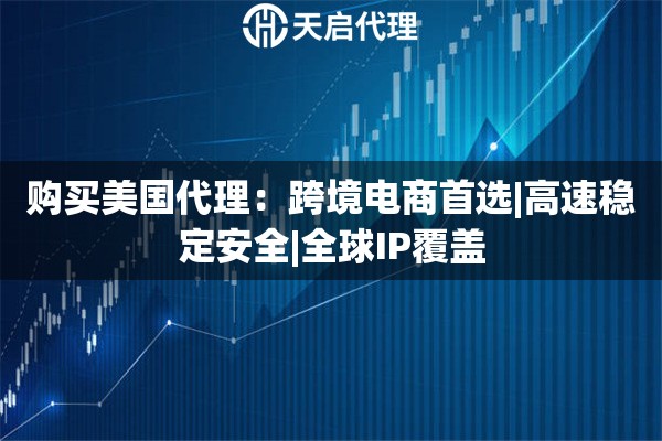 购买美国代理：跨境电商首选|高速稳定安全|全球IP覆盖