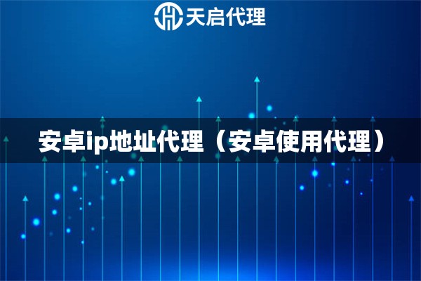 安卓ip地址代理（安卓使用代理）