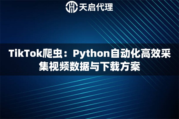 TikTok爬虫：Python自动化高效采集视频数据与下载方案
