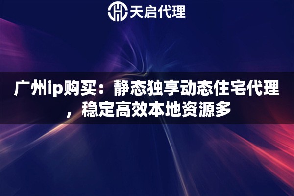 广州ip购买：静态独享动态住宅代理，稳定高效本地资源多