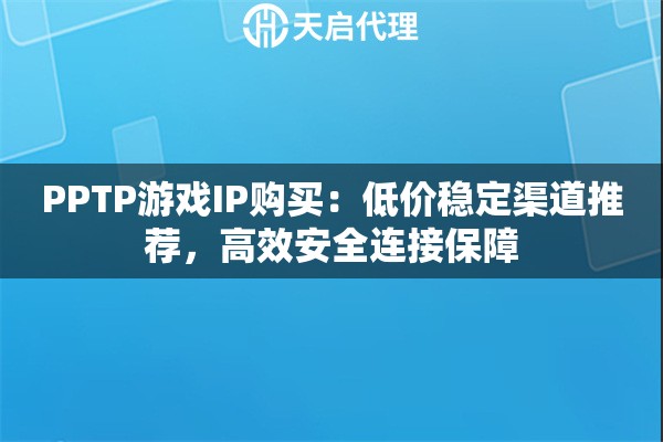 PPTP游戏IP购买：低价稳定渠道推荐，高效安全连接保障