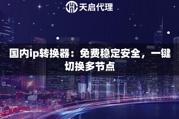 国内ip转换器：免费稳定安全，一键切换多节点
