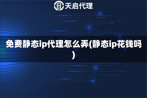免费静态ip代理怎么弄(静态ip花钱吗)