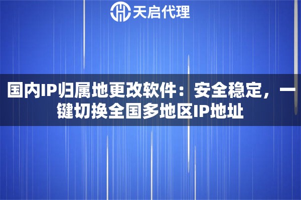 国内IP归属地更改软件：安全稳定，一键切换全国多地区IP地址