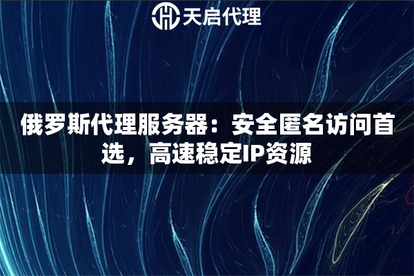 俄罗斯代理服务器：安全匿名访问首选，高速稳定IP资源