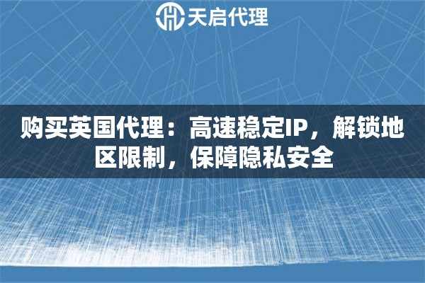 购买英国代理：高速稳定IP，解锁地区限制，保障隐私安全