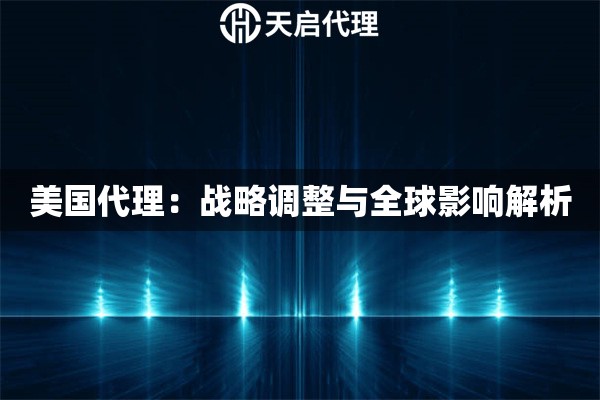美国代理：战略调整与全球影响解析