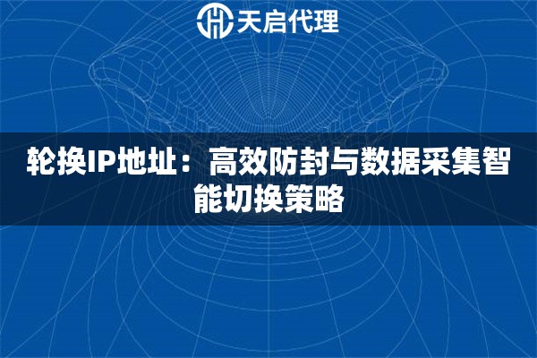 轮换IP地址：高效防封与数据采集智能切换策略