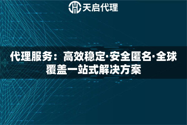 代理服务：高效稳定·安全匿名·全球覆盖一站式解决方案